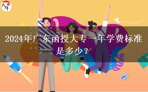 2024年廣東函授大專一年學(xué)費標準是多少？