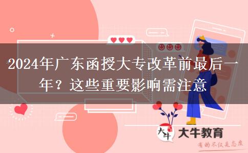 2024年廣東函授大專(zhuān)改革前最后一年？這些重要影響需注意