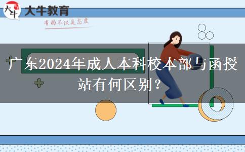 廣東2024年成人本科校本部與函授站有何區(qū)別？