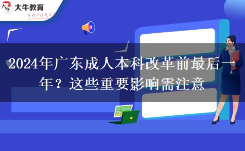 2024年廣東成人本科改革前最后一年？這些重要影響需注意