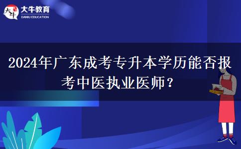 2024年廣東成考專升本學(xué)歷能否報考中醫(yī)執(zhí)業(yè)醫(yī)師？