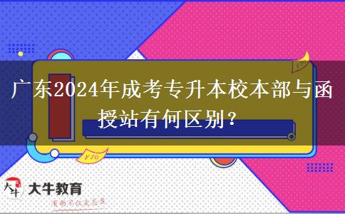 廣東2024年成考專升本校本部與函授站有何區(qū)別？