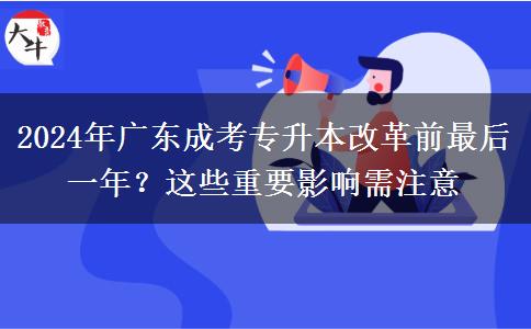 2024年廣東成考專升本改革前最后一年？這些重要影響需注意