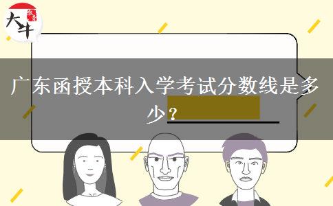 廣東函授本科入學(xué)考試分?jǐn)?shù)線是多少？