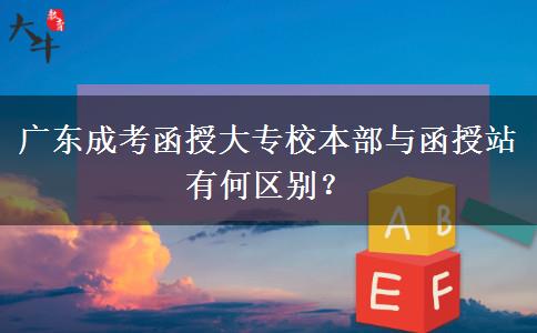 廣東成考函授大專校本部與函授站有何區(qū)別？