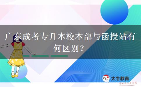 廣東成考專升本校本部與函授站有何區(qū)別？