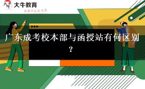 廣東成考校本部與函授站有何區(qū)別？