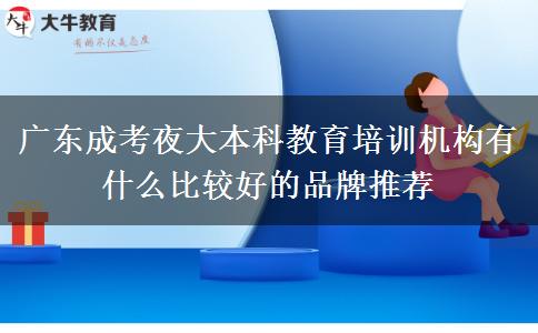 廣東成考夜大本科教育培訓(xùn)機構(gòu)有什么比較好的品牌推薦