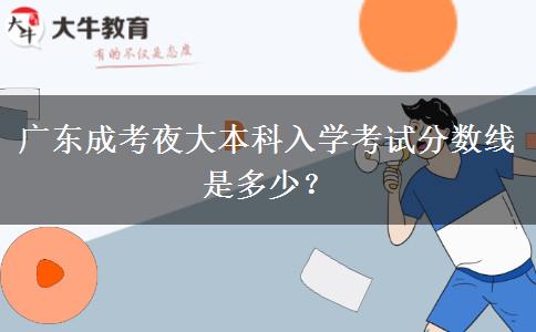 廣東成考夜大本科入學(xué)考試分?jǐn)?shù)線是多少？