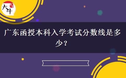 廣東函授本科入學(xué)考試分?jǐn)?shù)線是多少？