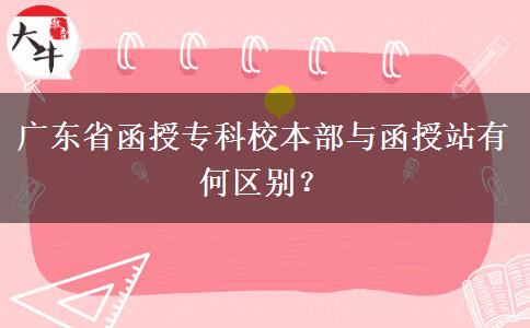 廣東省函授專科校本部與函授站有何區(qū)別？