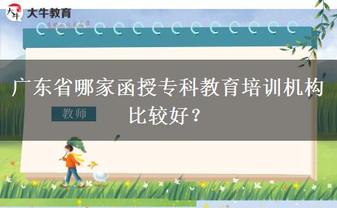 廣東省哪家函授專科教育培訓機構(gòu)比較好？