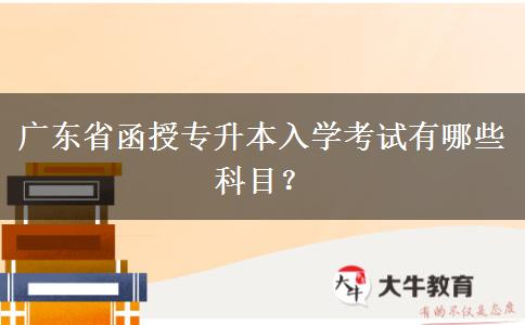 廣東省函授專升本入學(xué)考試有哪些科目？