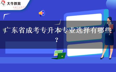 廣東省成考專升本專業(yè)選擇有哪些？