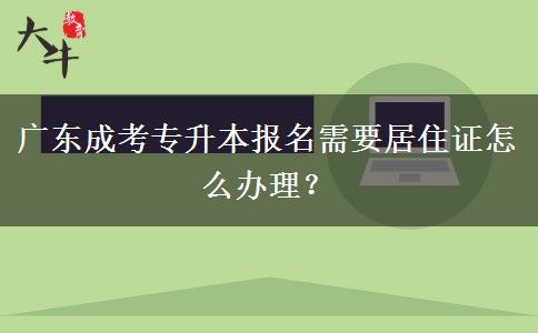廣東成考專升本報名需要居住證怎么辦理？