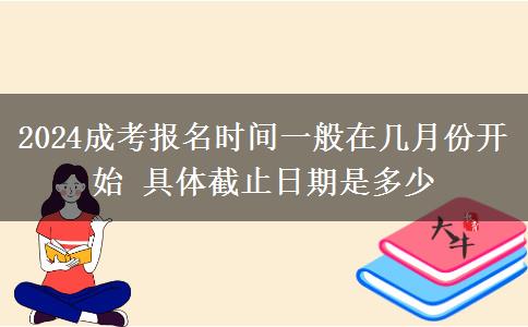 2024成考報(bào)名時(shí)間一般在幾月份開始 具體截止日期是多少