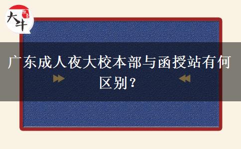 廣東成人夜大校本部與函授站有何區(qū)別？