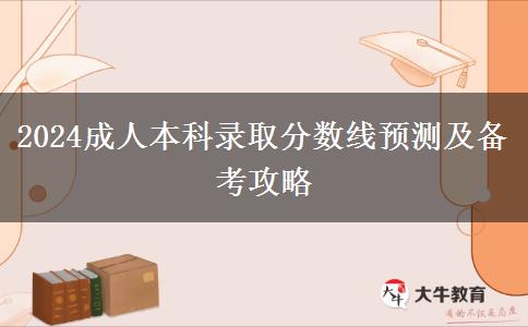 2024成人本科錄取分?jǐn)?shù)線預(yù)測及備考攻略