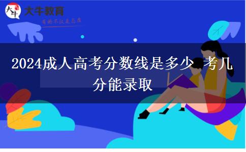 2024成人高考分?jǐn)?shù)線是多少 考幾分能錄取