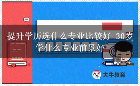 提升學(xué)歷選什么專(zhuān)業(yè)比較好 30歲學(xué)什么專(zhuān)業(yè)前景好