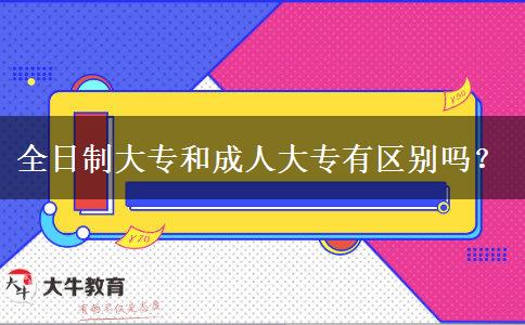 全日制大專和成人大專有區(qū)別嗎？