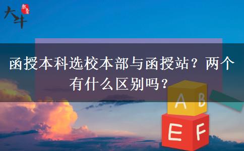 函授本科選校本部與函授站？?jī)蓚€(gè)有什么區(qū)別嗎？