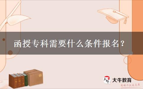 函授專(zhuān)科需要什么條件報(bào)名？