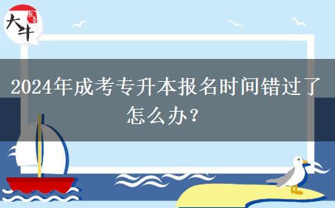 2024年成考專升本報名時間錯過了怎么辦？