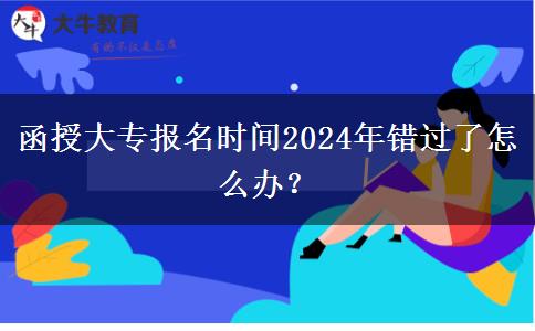 函授大專報(bào)名時(shí)間2024年錯(cuò)過(guò)了怎么辦？