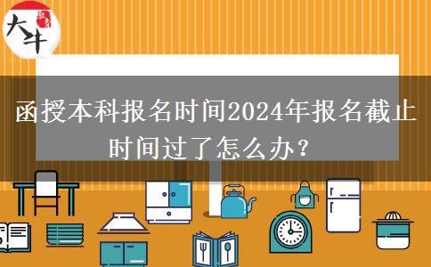 函授本科報名時間2024年報名截止時間過了怎么辦？