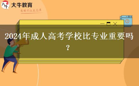 2024年成人高考學(xué)校比專業(yè)重要嗎？