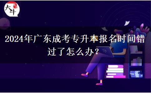 2024年廣東成考專升本報名時間錯過了怎么辦？