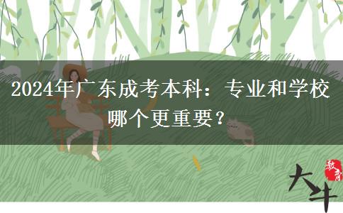 2024年廣東成考本科：專業(yè)和學(xué)校哪個(gè)更重要？