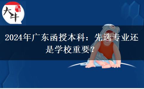 2024年廣東函授本科：先選專業(yè)還是學(xué)校重要？