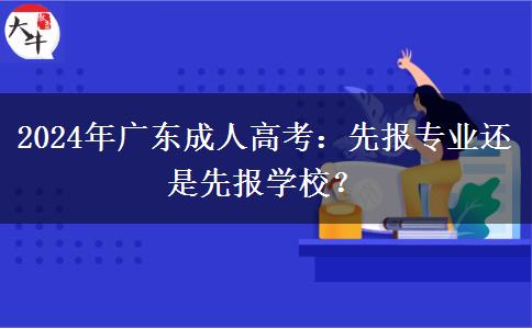 2024年廣東成人高考：先報專業(yè)還是先報學(xué)校？