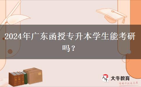 2024年廣東函授專升本學(xué)生能考研嗎？