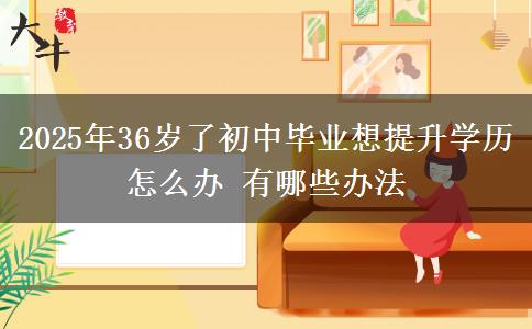 2025年36歲了初中畢業(yè)想提升學(xué)歷怎么辦 有哪些辦法