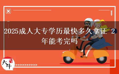 2025成人大專學(xué)歷最快多久拿證 2年能考完嗎