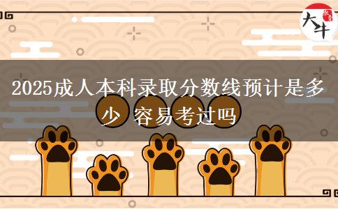 2025成人本科錄取分數(shù)線預(yù)計是多少 容易考過嗎