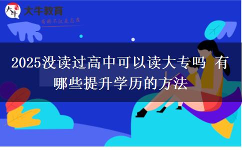 2025沒讀過高中可以讀大專嗎 有哪些提升學(xué)歷的方法