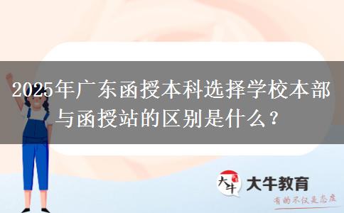 2025年廣東函授本科選擇學(xué)校本部與函授站的區(qū)別是什么？