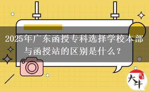 2025年廣東函授?？七x擇學(xué)校本部與函授站的區(qū)別是什么？