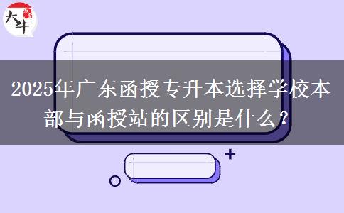 2025年廣東函授專升本選擇學(xué)校本部與函授站的區(qū)別是什么？