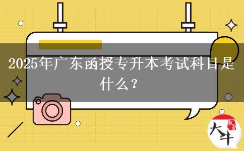 2025年廣東函授專升本考試科目是什么？