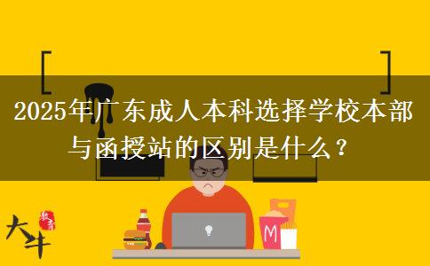 2025年廣東成人本科選擇學(xué)校本部與函授站的區(qū)別是什么？