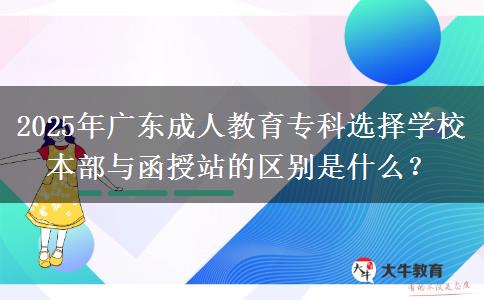 2025年廣東成人教育?？七x擇學(xué)校本部與函授站的區(qū)別是什么？