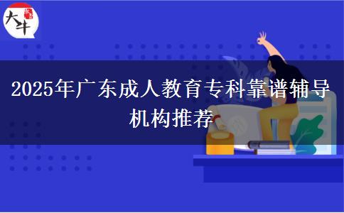 2025年廣東成人教育專科靠譜輔導機構(gòu)推薦