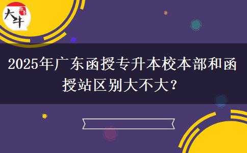 2025年廣東函授專升本校本部和函授站區(qū)別大不大？