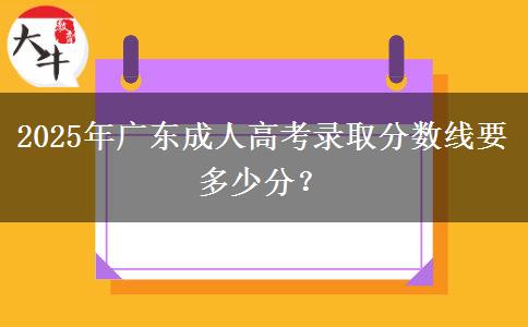 2025年廣東成人高考錄取分?jǐn)?shù)線(xiàn)要多少分？