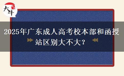 2025年廣東成人高考校本部和函授站區(qū)別大不大？